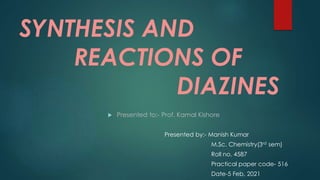 SYNTHESIS AND
REACTIONS OF
DIAZINES
 Presented to:- Prof. Kamal Kishore
Presented by:- Manish Kumar
M.Sc. Chemistry(3rd sem)
Roll no. 4587
Practical paper code- 516
Date-5 Feb, 2021
 