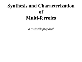 Synthesis and Characterization
of
Multi-ferroics
a research proposal
 