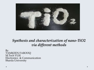 Synthesis and characterization of nano-TiO2
via different methods
By
TAMKEEN FAROOQ
M.Tech VLSI
Electronics & Communication
Sharda University
 