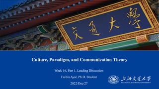 Culture, Paradigm, and Communication Theory
▪ Week 16, Part 1, Leading Discussion
▪ Fardin Ayar, Ph.D. Student
▪ 2022/Dec/27
 