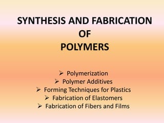 SYNTHESIS AND FABRICATION
OF
POLYMERS
 Polymerization
 Polymer Additives
 Forming Techniques for Plastics
 Fabrication of Elastomers
 Fabrication of Fibers and Films
 