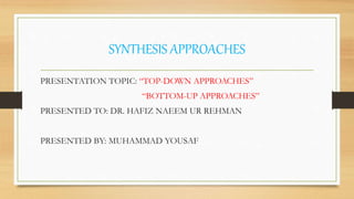 PRESENTATION TOPIC: “TOP-DOWN APPROACHES”
“BOTTOM-UP APPROACHES”
PRESENTED TO: DR. HAFIZ NAEEM UR REHMAN
PRESENTED BY: MUHAMMAD YOUSAF
SYNTHESIS APPROACHES
 