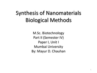 Synthesis of Nanomaterials
Biological Methods
M.Sc. Biotechnology
Part II (Semester IV)
Paper I, Unit I
Mumbai University
By: Mayur D. Chauhan
1
 