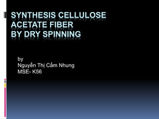SYNTHESIS CELLULOSE
ACETATE FIBER
BY DRY SPINNING
by
Nguyễn Thị Cẩm Nhung
MSE- K56
 