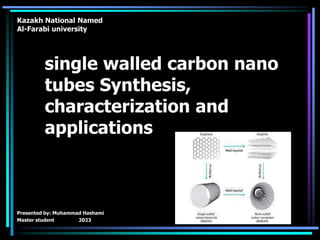 single walled carbon nano
tubes Synthesis,
characterization and
applications
Presented by: Muhammad Hashami
Master student 2023
Kazakh National Named
Al-Farabi university
 