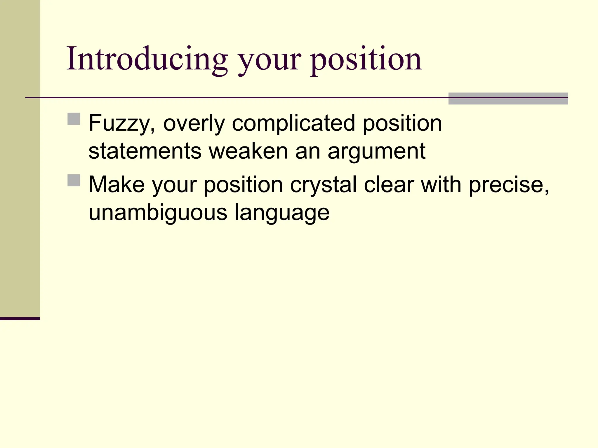 Introducing your position
 Fuzzy, overly complicated position
statements weaken an argument
 Make your position crystal clear with precise,
unambiguous language
 