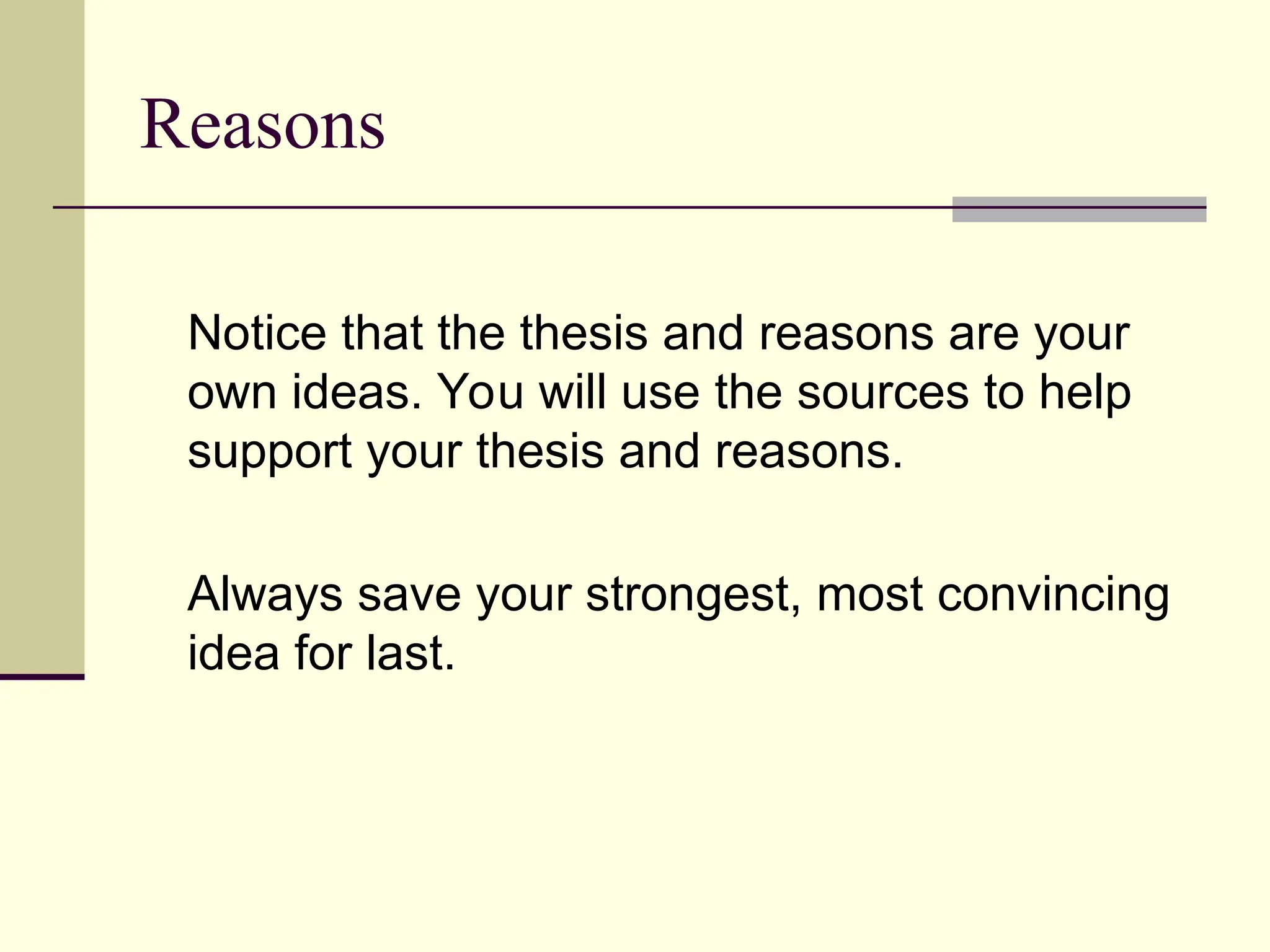 Reasons
Notice that the thesis and reasons are your
own ideas. You will use the sources to help
support your thesis and reasons.
Always save your strongest, most convincing
idea for last.
 