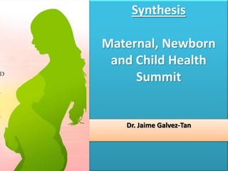 Synthesis
Maternal, Newborn
and Child Health
Summit
Dr. Jaime Galvez-Tan
 