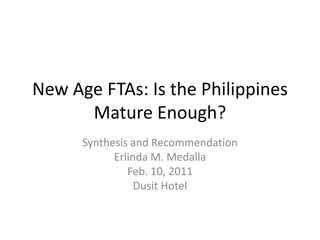 New Age FTAs: Is the Philippines
      Mature Enough?
      Synthesis and Recommendation
            Erlinda M. Medalla
               Feb. 10, 2011
                 Dusit Hotel
 