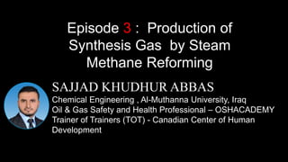 SAJJAD KHUDHUR ABBAS
Chemical Engineering , Al-Muthanna University, Iraq
Oil & Gas Safety and Health Professional – OSHACADEMY
Trainer of Trainers (TOT) - Canadian Center of Human
Development
Episode 3 : Production of
Synthesis Gas by Steam
Methane Reforming
 