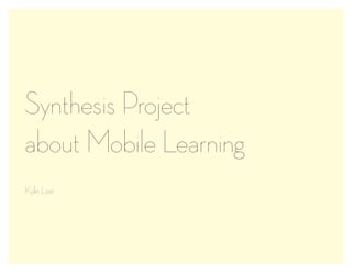 Synthesis Project
about Mobile Learning
Kyle Lee
 