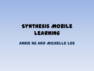 Synthesis Mobile
     Learning
Annie Ng and Michelle Lee
 