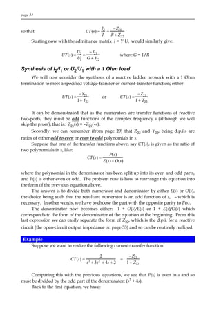 page 34


                                        I2    − Z21
so that:                            CT (s) =
                                           =
                                        I1 R + Z22
      Starting now with the admittance matrix I = Y U, would similarly give:

                               U2   − Y21
                     UT(s) =      =                 where G = 1/R
                               U1 G + Y22

Synthesis of I2/I1 or U2/U1 with a 1 Ohm load
     We will now consider the synthesis of a reactive ladder network with a 1 Ohm
termination to meet a specified voltage-transfer or current-transfer function; either

                                − Y21                           − Z21
                     UT(s) =                   or   CT (s) =
                               1 + Y22                         1 + Z22

      It can be demonstrated that as the numerators are transfer functions of reactive
two-ports, they must be odd functions of the complex frequency s (although we will
skip the proof), that is: Z21(s) = –Z21(–s).
      Secondly, we can remember (from page 20) that Z22 and Y22, being d.p.i’s are
ratios of either odd to even or even to odd polynomials in s.
      Suppose that one of the transfer functions above, say CT(s), is given as the ratio of
two polynomials in s, like:
                                               P(s)
                                   CT (s) =
                                            E(s) + O(s)

where the polynomial in the denominator has been split up into its even and odd parts,
and P(s) is either even or odd. The problem now is how to rearrange this equation into
the form of the previous equation above.
      The answer is to divide both numerator and denominator by either E(s) or O(s),
the choice being such that the resultant numerator is an odd function of s, – which is
necessary. In other words, we have to choose the part with the opposite parity to P(s).
      The denominator now becomes either: 1 + O(s)/E(s) or 1 + E(s)/O(s) which
corresponds to the form of the denominator of the equation at the beginning. From this
last expression we can easily separate the form of Z22, which is the d.p.i. for a reactive
circuit (the open-circuit output impedance on page 33) and so can be routinely realized.

 Example
      Suppose we want to realize the following current-transfer function:

                                          2            − Z21
                         CT (s) =    3     2        =
                                    s + 3s + 4s + 2   1 + Z22

     Comparing this with the previous equations, we see that P(s) is even in s and so
must be divided by the odd part of the denominator: (s3 + 4s).
     Back to the first equation, we have:
 