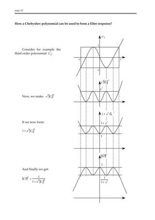 page 42




How a Chebyshev polynomial can be used to form a filter response?



                                                             C3


                                                       1
      Consider for example the
third order polynomial C3:
                                          -1                                   1



                                                       -1


                                                                       2
                                                            ε 2 C3

                                                            ε2
                     2       2
      Now, we make: ε C3



                                                                           2
                                                             1+ ε C3
                                                                       2




      If we now form:                                       1+ ε
                                                                   2



          2      2
      1 + ε C3
                                                            1




                                                                  2
                                                             CT

                                                            1
      And finally we get:

          2          1                                        1
      CT =           2   2
              1 + ε C3                                      1+ ε
                                                                 2
 