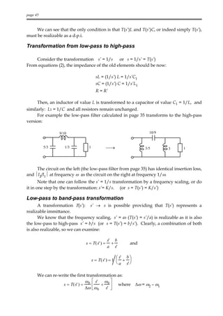 page 45


     We can see that the only condition is that T(s’)L and T(s’)C, or indeed simply T(s’),
must be realizable as a d.p.i.

Transformation from low-pass to high-pass

    Consider the transformation s’ = 1/s      or s = 1/s’ = T(s’)
From equations (2), the impedance of the old elements should be now:

                                       sL = (1/s’) L = 1/s’C1
                                       sC = (1/s’) C = 1/s’L1
                                       R = R’

      Then, an inductor of value L is transformed to a capacitor of value C1 = 1/L, and
similarly: L1 = 1/C and all resistors remain unchanged.
     For example the low-pass filter calculated in page 35 transforms to the high-pass
version:

                 9/10                                                 10/9


          5/3       1/3          1             →                   3/5        3   1




     The circuit on the left (the low-pass filter from page 35) has identical insertion loss,
and I2/I1 at frequency ω as the circuit on the right at frequency 1/ω.
       Note that one can follow the s’ = 1/s transformation by a frequency scaling, or do
it in one step by the transformation: s’= K/s. (or s = T(s’) = K/s’)

Low-pass to band-pass transformation
      A transformation Τ(s’): s’ → s is possible providing that T(s’) represents a
realizable immittance.
      We know that the frequency scaling, s’ = as (T(s’) = s’/a) is realizable as it is also
the low-pass to high-pass s’ = b/s (or s = T(s’) = b/s’). Clearly, a combination of both
is also realizable, so we can examine:

                                               s' b
                               s = T( s' ) =     +          and
                                               a s'

                                                      s' b 
                                     s = T( s' ) = 1  + 
                                                      a s' 

      We can re-write the first transformation as:
                               ω  s' ω 0 
                  s = T( s' ) = 0      +     where            ∆ω = ω2 – ω1
                               ∆ω  ω 0   s' 
 