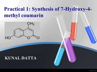 Practical 1: Synthesis of 7-Hydroxy-4-
methyl coumarin
KUNAL DATTA
 