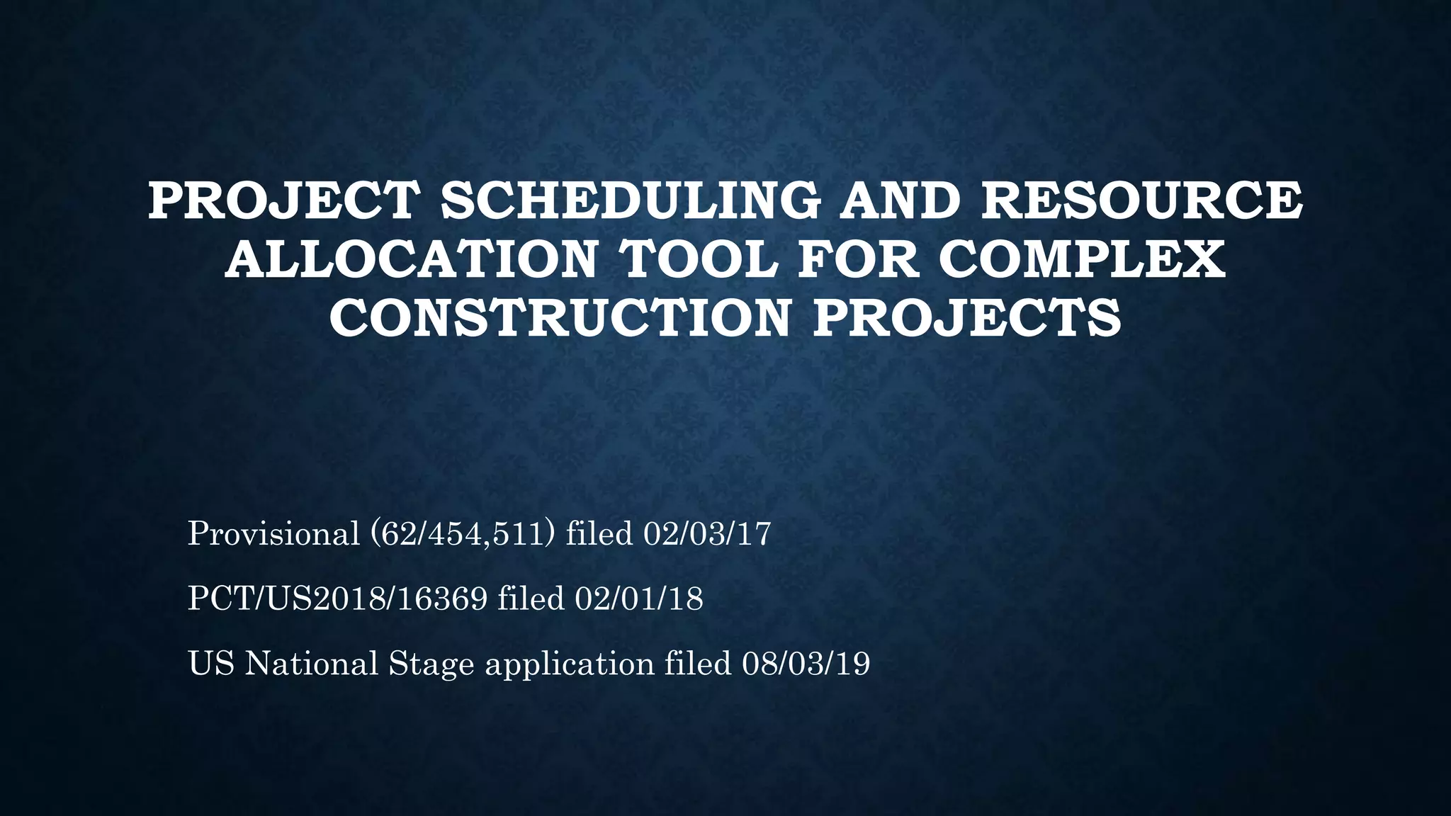 PROJECT SCHEDULING AND RESOURCE
ALLOCATION TOOL FOR COMPLEX
CONSTRUCTION PROJECTS
Provisional (62/454,511) filed 02/03/17
PCT/US2018/16369 filed 02/01/18
US National Stage application filed 08/03/19
 