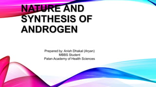NATURE AND
SYNTHESIS OF
ANDROGEN
Prepared by: Anish Dhakal (Aryan)
MBBS Student
Patan Academy of Health Sciences
 