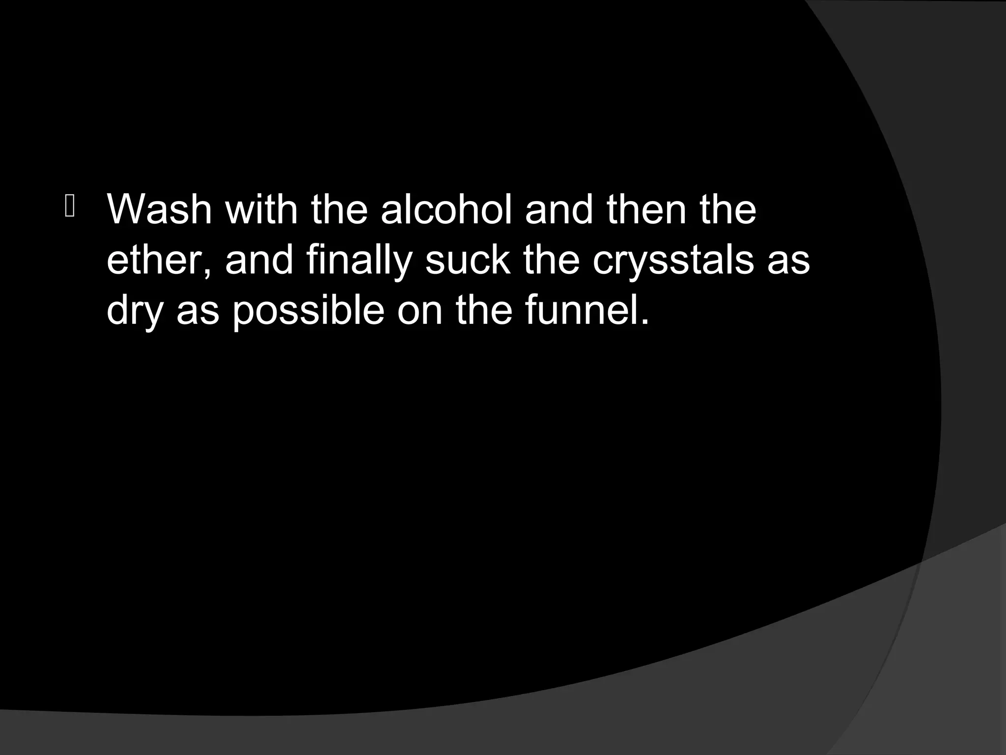  Wash with the alcohol and then the 
ether, and finally suck the crysstals as 
dry as possible on the funnel. 
 