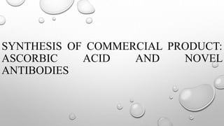SYNTHESIS OF COMMERCIAL PRODUCT:
ASCORBIC ACID AND NOVEL
ANTIBODIES
 