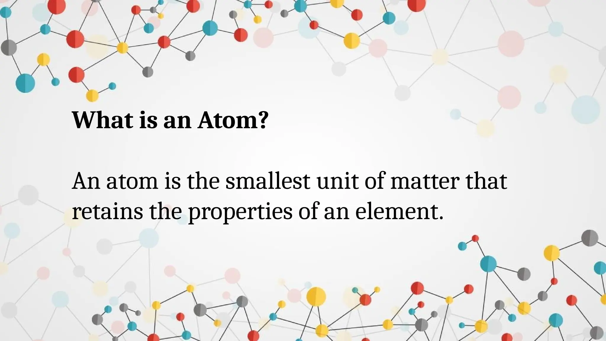 What is an Atom?
An atom is the smallest unit of matter that
retains the properties of an element.
 