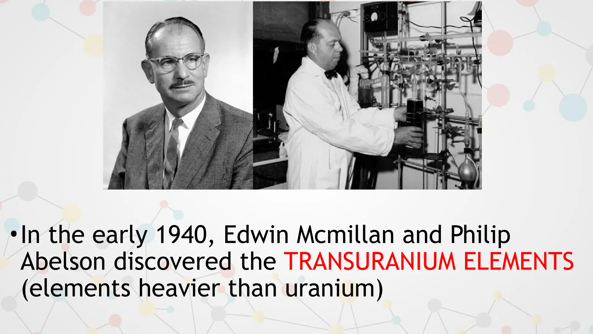 •In the early 1940, Edwin Mcmillan and Philip
Abelson discovered the TRANSURANIUM ELEMENTS
(elements heavier than uranium)
 