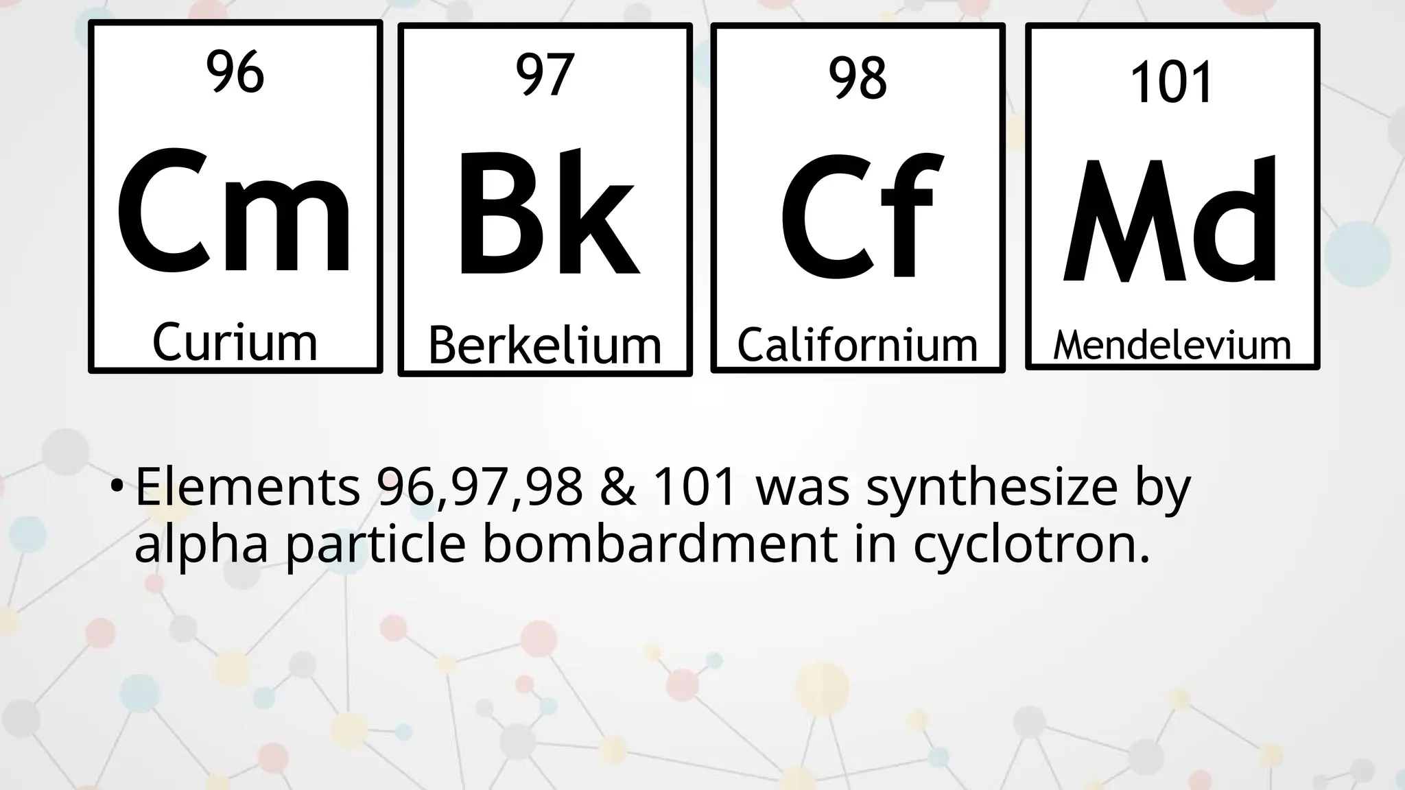 96
Cm
Curium
97
Bk
Berkelium
•Elements 96,97,98 & 101 was synthesize by
alpha particle bombardment in cyclotron.
98
Cf
Californium
101
Md
Mendelevium
 
