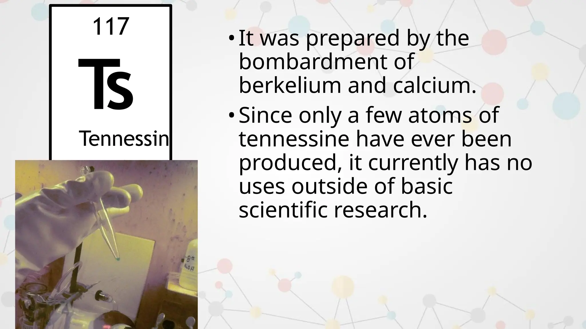 •It was prepared by the
bombardment of
berkelium and calcium.
•Since only a few atoms of
tennessine have ever been
produced, it currently has no
uses outside of basic
scientific research.
117
T
s
Tennessin
e
 