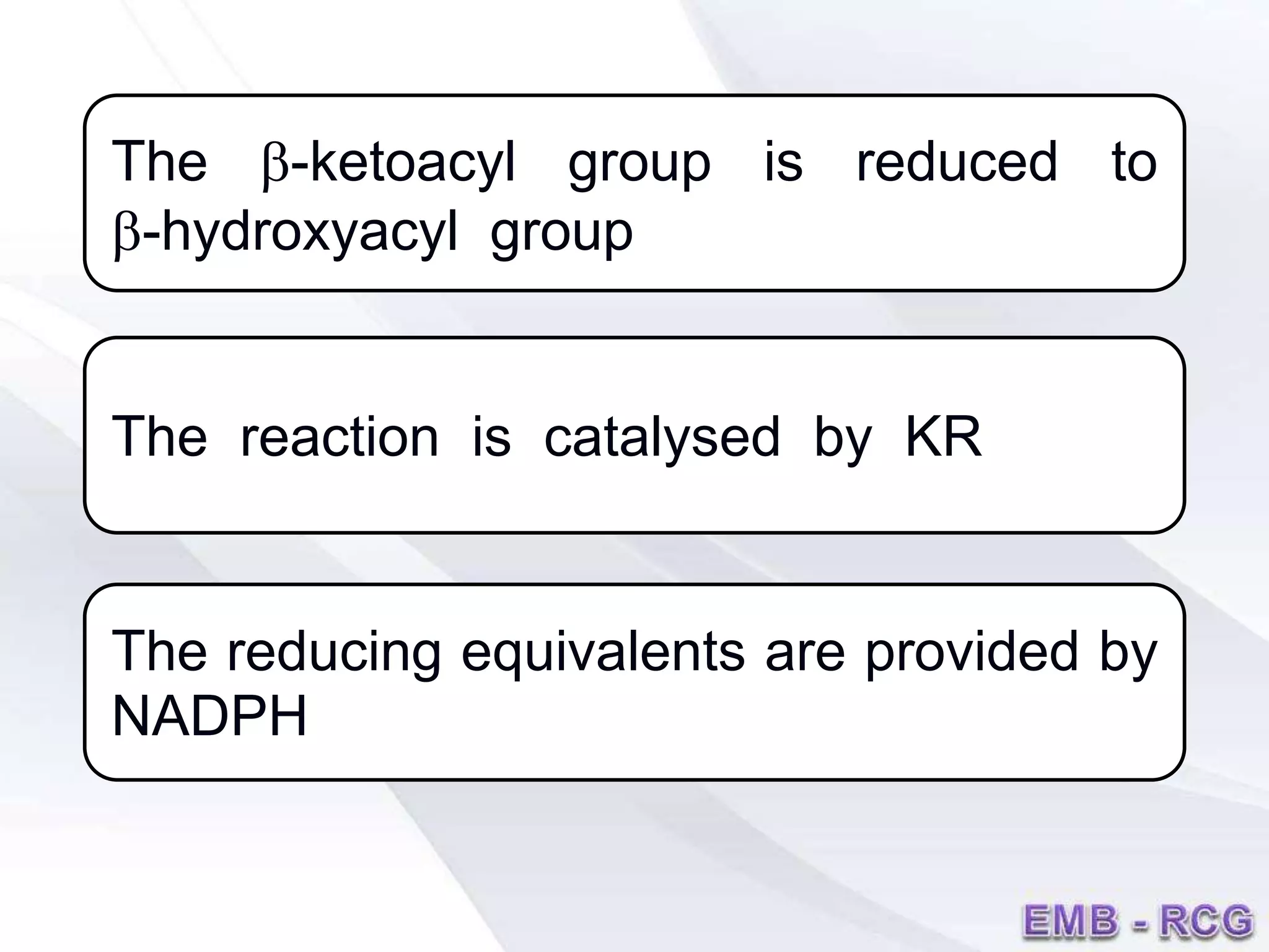 The b-ketoacyl group is reduced to
b-hydroxyacyl group
The reaction is catalysed by KR
The reducing equivalents are provided by
NADPH
 