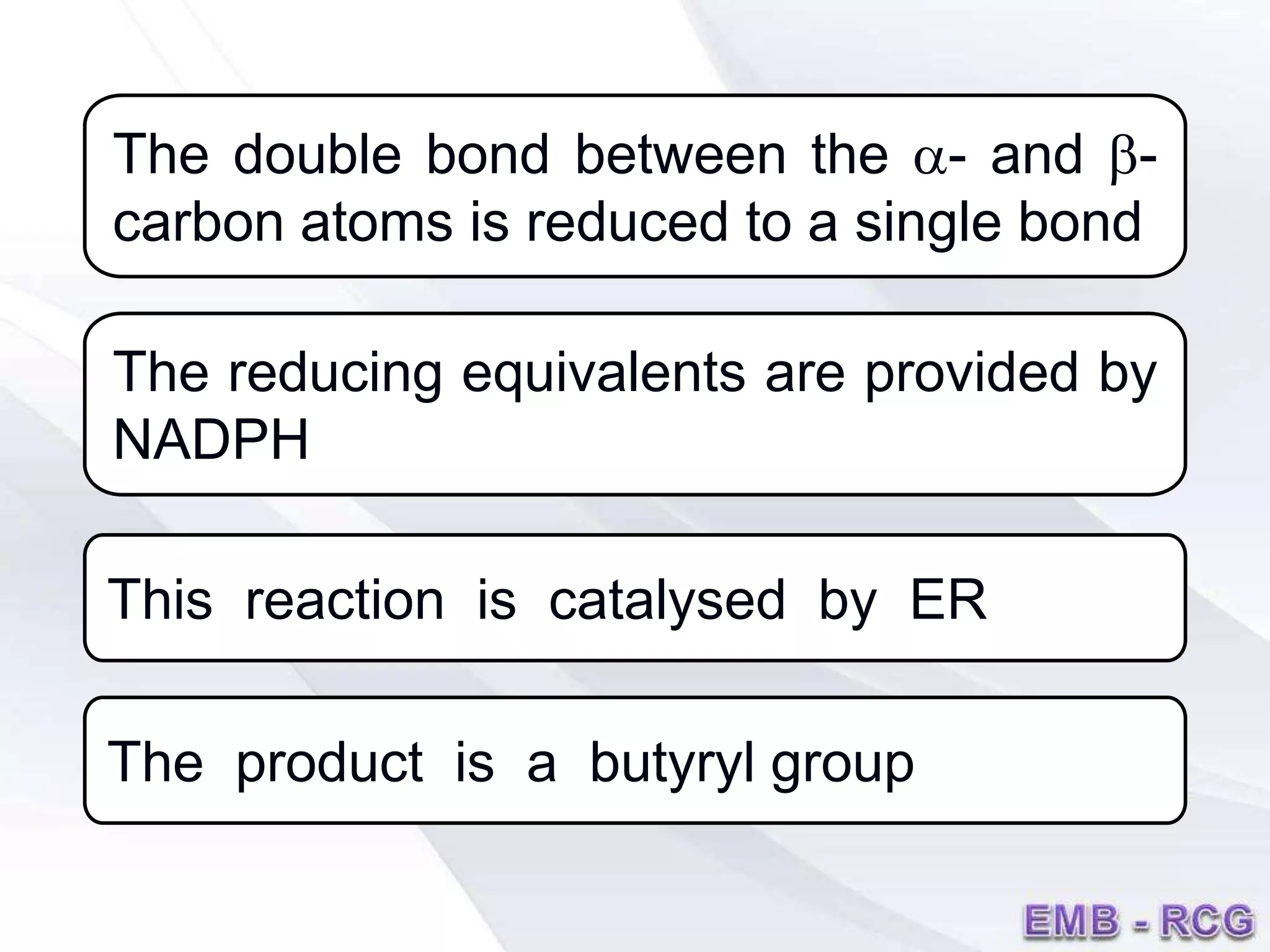 The double bond between the a- and b-
carbon atoms is reduced to a single bond
The reducing equivalents are provided by
NADPH
This reaction is catalysed by ER
The product is a butyryl group
 