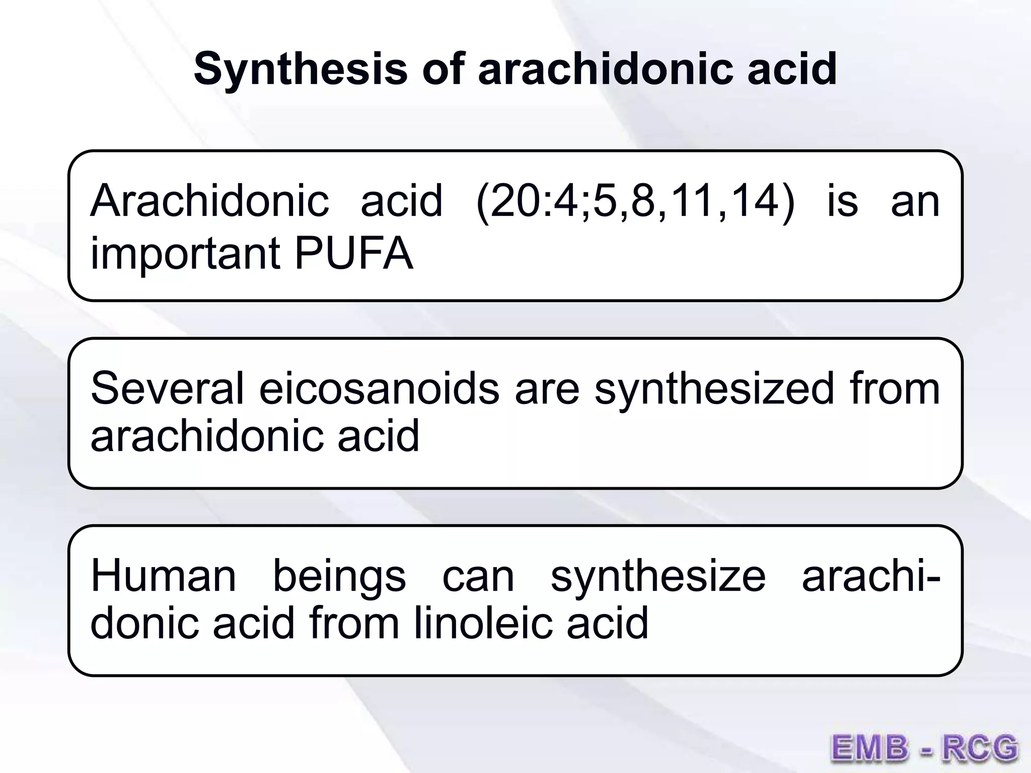 Arachidonic acid (20:4;5,8,11,14) is an
important PUFA
Several eicosanoids are synthesized from
arachidonic acid
Human beings can synthesize arachi-
donic acid from linoleic acid
Synthesis of arachidonic acid
 