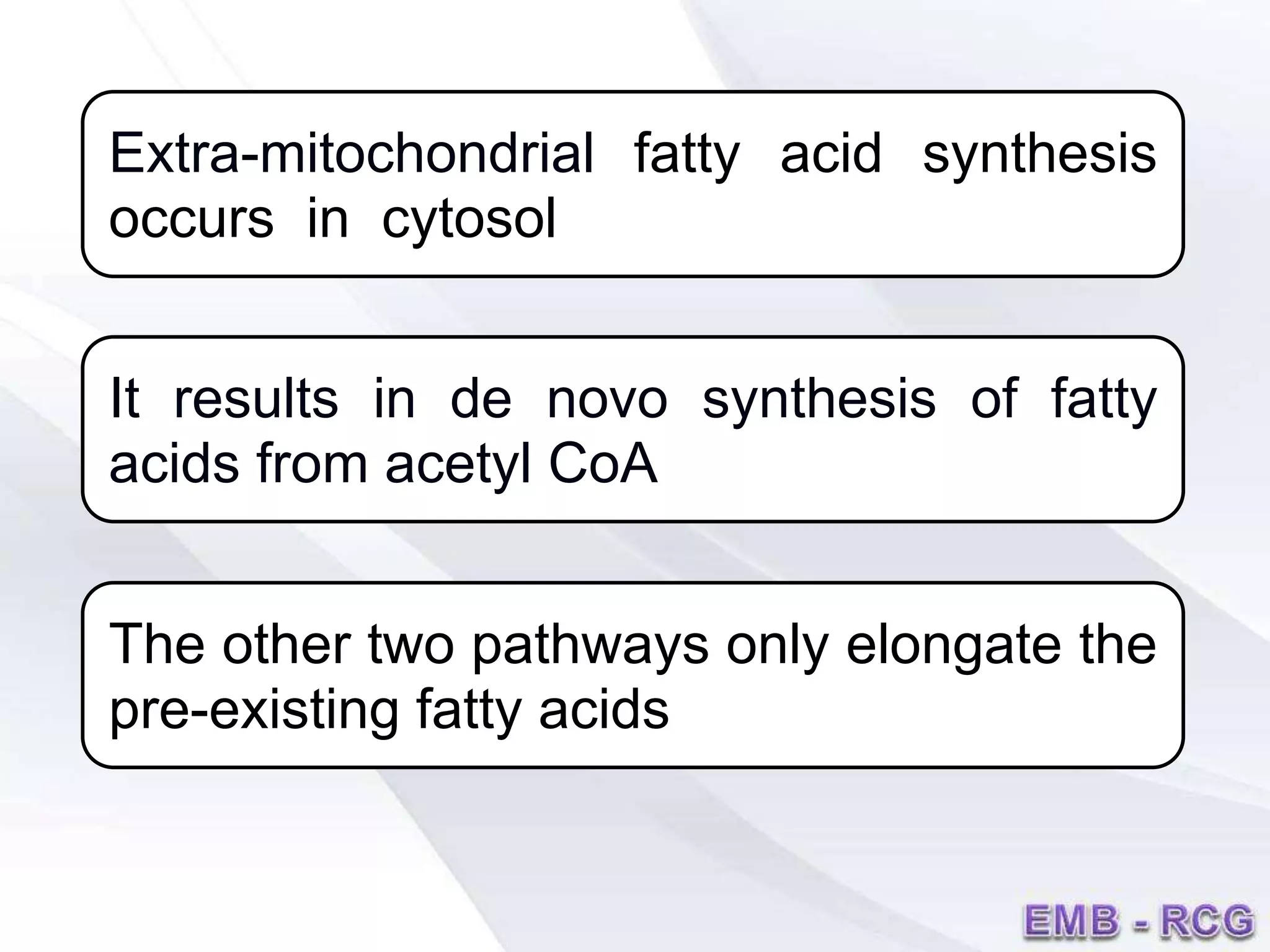 Extra-mitochondrial fatty acid synthesis
occurs in cytosol
It results in de novo synthesis of fatty
acids from acetyl CoA
The other two pathways only elongate the
pre-existing fatty acids
 