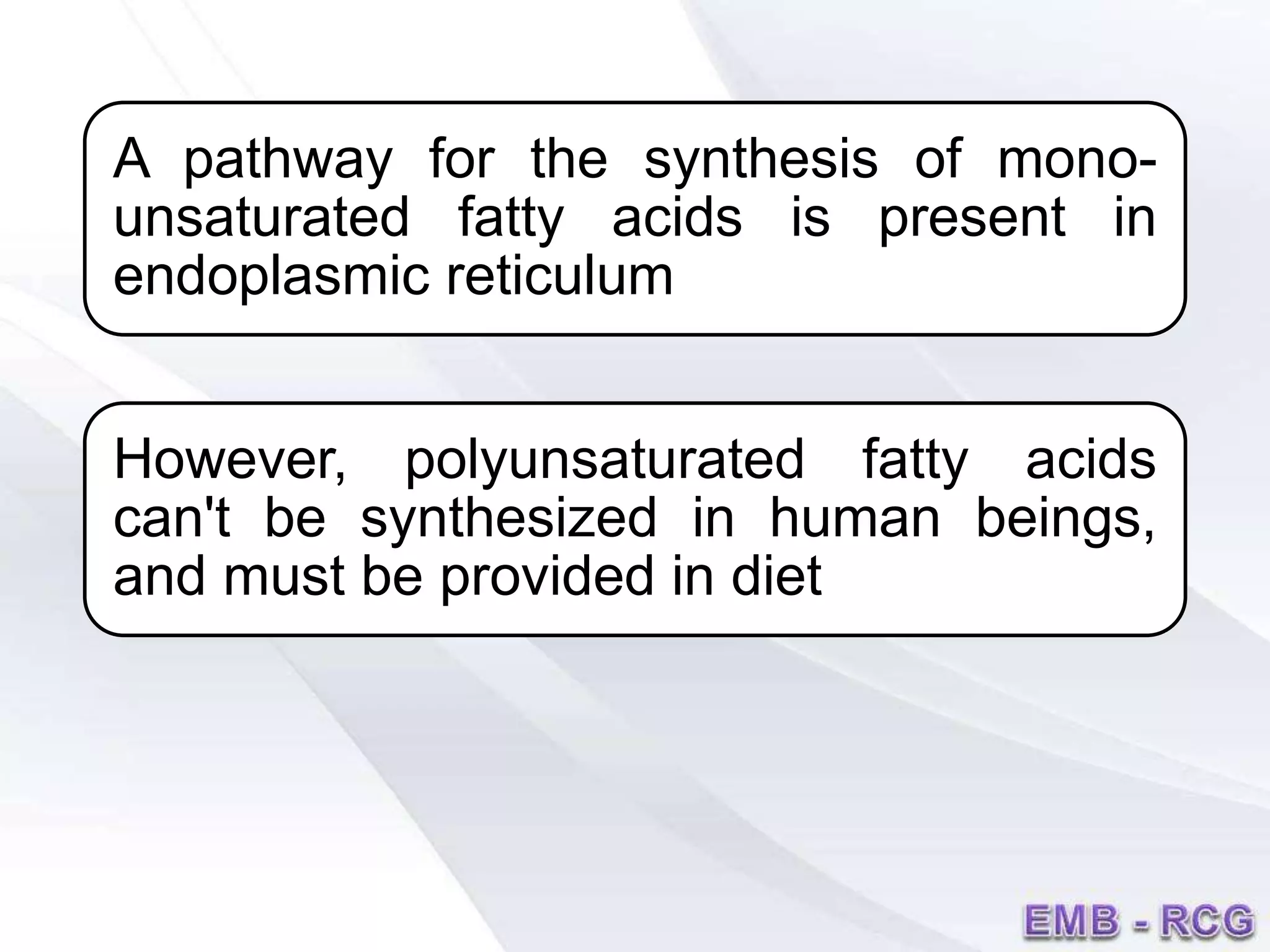 A pathway for the synthesis of mono-
unsaturated fatty acids is present in
endoplasmic reticulum
However, polyunsaturated fatty acids
can't be synthesized in human beings,
and must be provided in diet
 