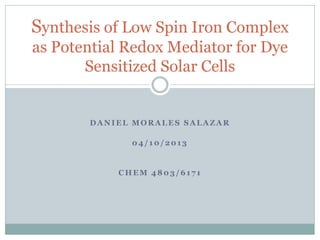 DANIEL MORALES SALAZAR
04/10/2013
CHEM 4803/6171
Synthesis of Low Spin Iron Complex
as Potential Redox Mediator for Dye
Sensitized Solar Cells
 