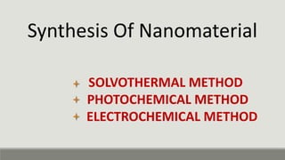 Synthesis Of Nanomaterial
SOLVOTHERMAL METHOD
PHOTOCHEMICAL METHOD
ELECTROCHEMICAL METHOD
 