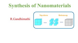 Synthesis of Nanomaterials
Top-down Bottom-up
R.Gandhimathi
 