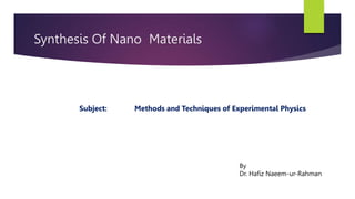 Synthesis Of Nano Materials
Subject: Methods and Techniques of Experimental Physics
By
Dr. Hafiz Naeem-ur-Rahman
 