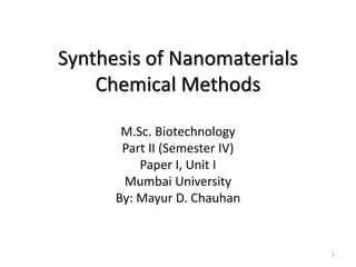 Synthesis of Nanomaterials
Chemical Methods
M.Sc. Biotechnology
Part II (Semester IV)
Paper I, Unit I
Mumbai University
By: Mayur D. Chauhan
1
 