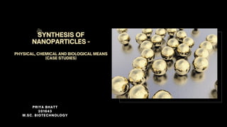 SYNTHESIS OF
NANOPARTICLES -


PHYSICAL, CHEMICAL AND BIOLOGICAL MEANS
(CASE STUDIES)
PRIYA BHATT
201643
M.SC. BIOTECHNOLOGY




 