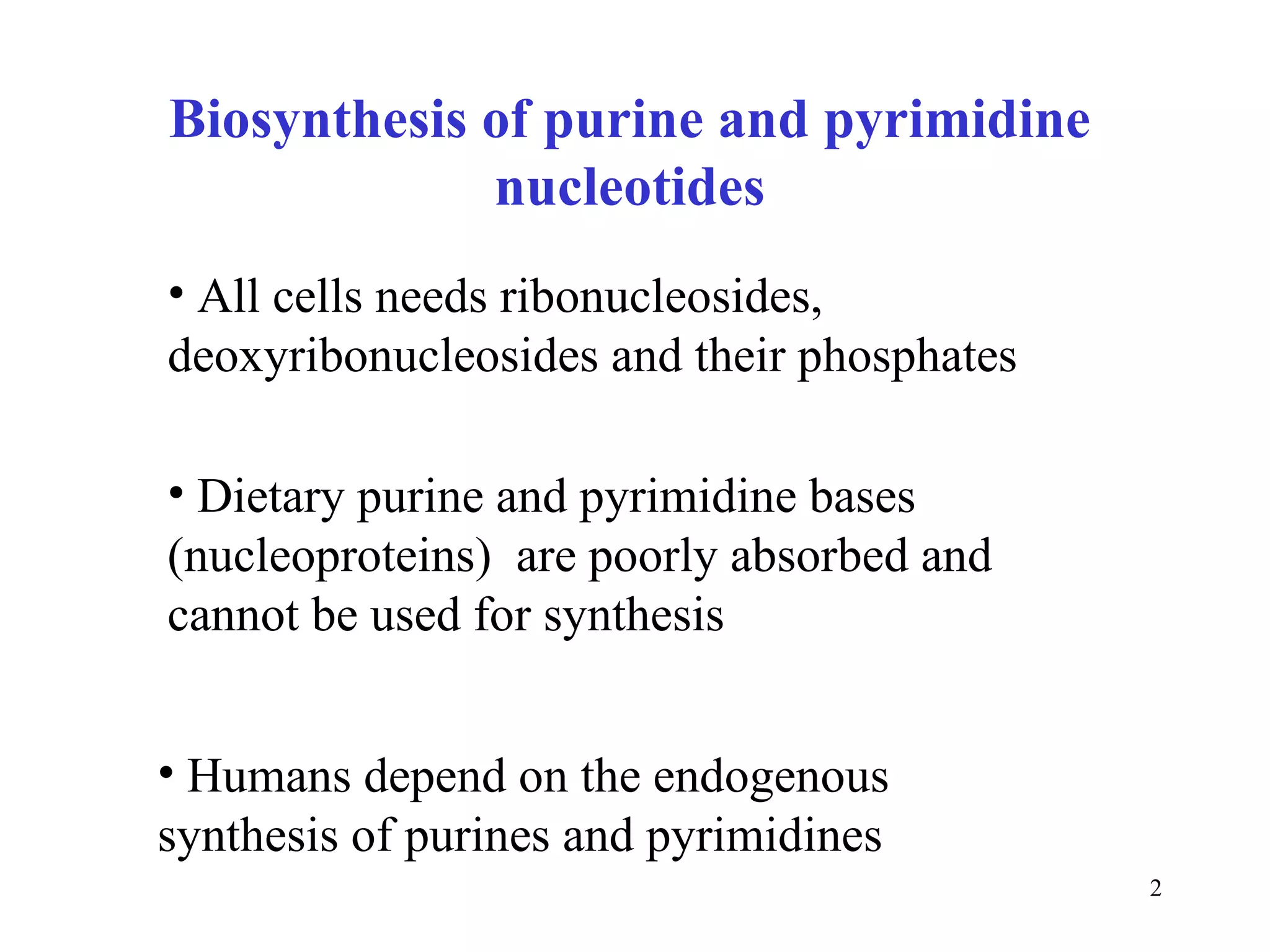 Biosynthesis of purine and pyrimidine nucleotides Dietary purine and pyrimidine bases (nucleoproteins)  are poorly absorbed and cannot be used for synthesis Humans depend on the endogenous synthesis of purines and pyrimidines All cells needs ribonucleosides, deoxyribonucleosides and their phosphates 