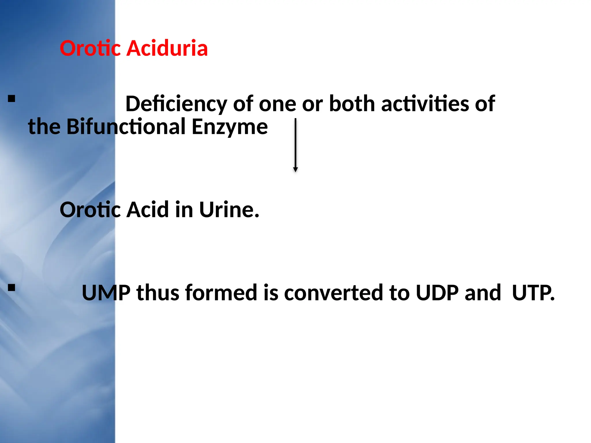 Orotic Aciduria
 Deficiency of one or both activities of
the Bifunctional Enzyme
Orotic Acid in Urine.
 UMP thus formed is converted to UDP and UTP.
 