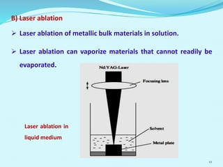 B) Laser ablation
 Laser ablation of metallic bulk materials in solution.
 Laser ablation can vaporize materials that cannot readily be
evaporated.
12
Laser ablation in
liquid medium
 