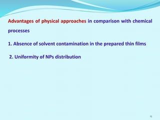 Advantages of physical approaches in comparison with chemical
processes
1. Absence of solvent contamination in the prepared thin films
2. Uniformity of NPs distribution
15
 