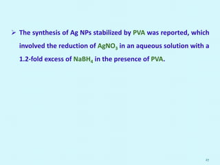  The synthesis of Ag NPs stabilized by PVA was reported, which
involved the reduction of AgNO3 in an aqueous solution with a
1.2-fold excess of NaBH4 in the presence of PVA.
27
 