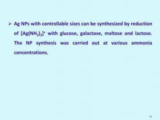  Ag NPs with controllable sizes can be synthesized by reduction
of [Ag(NH3)2]+ with glucose, galactose, maltose and lactose.
The NP synthesis was carried out at various ammonia
concentrations.
44
 
