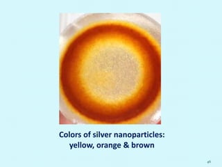 46
Colors of silver nanoparticles:
yellow, orange & brown
 