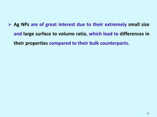  Ag NPs are of great interest due to their extremely small size
and large surface to volume ratio, which lead to differences in
their properties compared to their bulk counterparts.
56
 