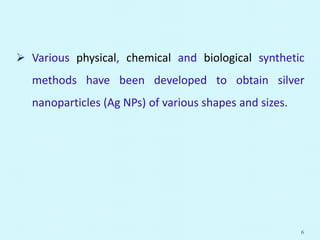  Various physical, chemical and biological synthetic
methods have been developed to obtain silver
nanoparticles (Ag NPs) of various shapes and sizes.
6
 