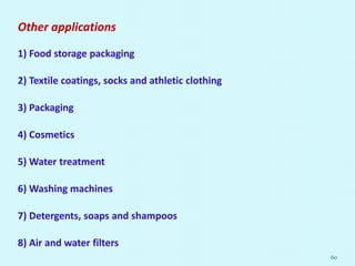 Other applications
1) Food storage packaging
2) Textile coatings, socks and athletic clothing
3) Packaging
4) Cosmetics
5) Water treatment
6) Washing machines
7) Detergents, soaps and shampoos
8) Air and water filters
60
 