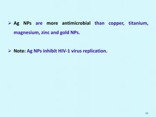  Ag NPs are more antimicrobial than copper, titanium,
magnesium, zinc and gold NPs.
 Note: Ag NPs inhibit HIV-1 virus replication.
66
 